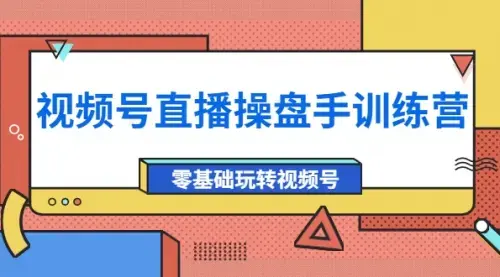外面收费700的视频号直播操盘手训练营：零基础玩转视频号（10节课）_知客圈
