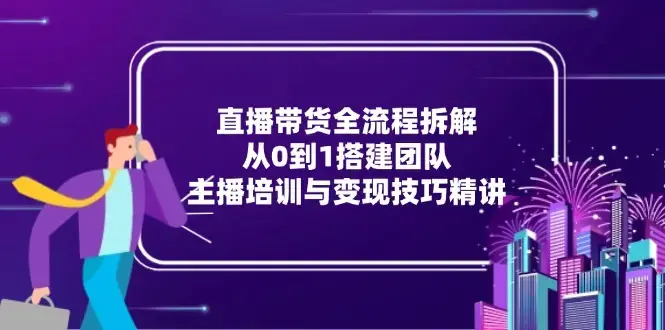 直播带货全流程拆解：从0到1搭建团队，主播培训与变现技巧精讲_知客圈