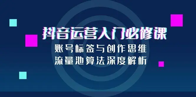抖音运营入门必修课，账号标签与创作思维，流量池算法深度解析_知客圈