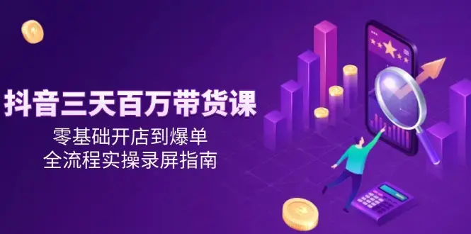 抖音三天百万带货课，零基础开店到爆单，全流程实操录屏指南_知客圈
