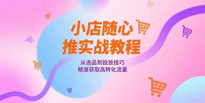 小店随心推实战教程，从选品到投放技巧，精准获取高转化流量_知客圈