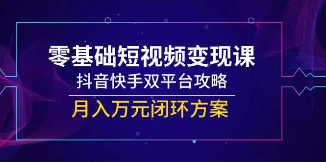 零基础短视频变现课，抖音快手双平台攻略，月入万元闭环方案_知客圈