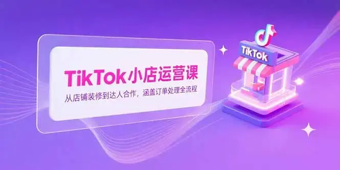 TikTok小店运营课，从店铺装修到达人合作，涵盖订单处理全流程_知客圈