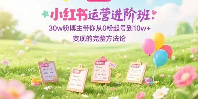 小红书运营进阶班：30w粉博主带你从0粉起号到10w+变现的完整方法论_知客圈