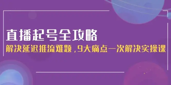 直播起号全攻略：解决延迟推流难题，9大痛点一次解决实操课_知客圈
