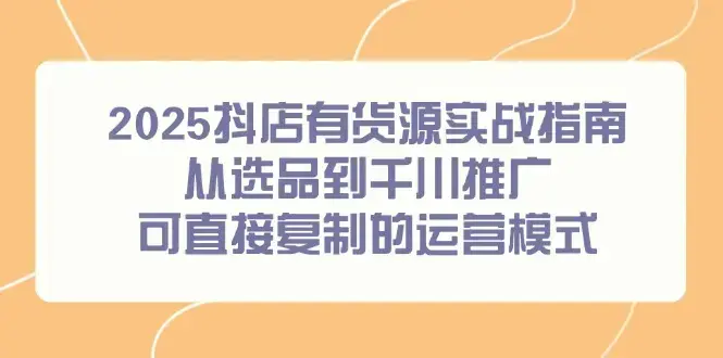 2025抖店有货源实战指南，从选品到千川推广，可直接复制的运营模式_知客圈