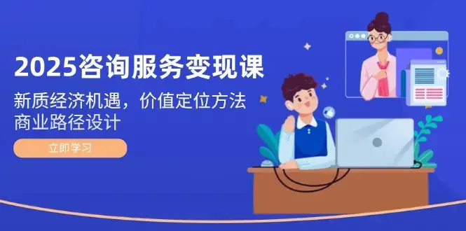 2025咨询服务变现课：新质经济机遇，价值定位方法，商业路径设计_知客圈