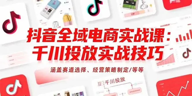 抖音全域电商实战课：千川投放实战技巧，涵盖赛道选择、经营策略制定/等等_知客圈
