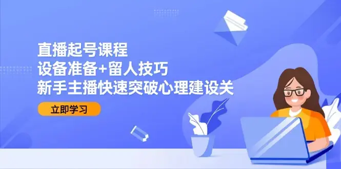 直播起号课程：设备准备+留人技巧，新手主播快速突破心理建设关_知客圈