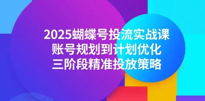 2025蝴蝶号投流实战课，账号规划到计划优化，三阶段精准投放策略_知客圈
