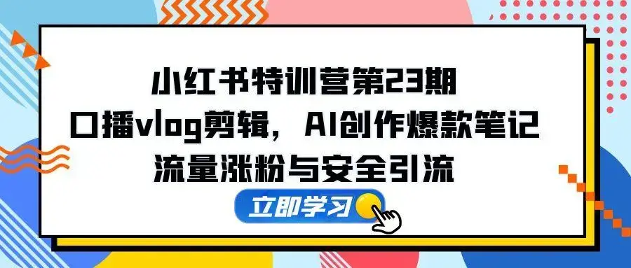 小红书特训营第23期，口播vlog剪辑，AI创作爆款笔记，流量涨粉与安全引流_知客圈