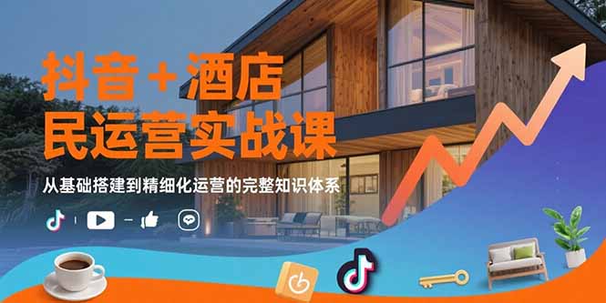抖音+酒店民宿运营实战课：从基础搭建到精细化运营的完整知识体系_知客圈