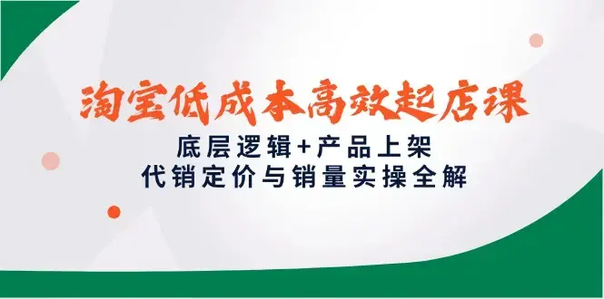淘宝低成本高效起店课，底层逻辑+产品上架，代销定价与销量实操全解_知客圈