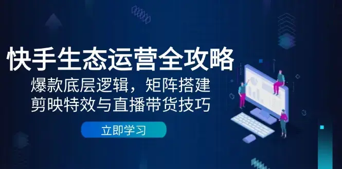 快手生态运营全攻略：爆款底层逻辑，矩阵搭建，剪映特效与直播带货技巧_知客圈