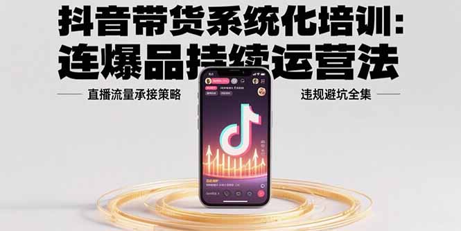 抖音带货系统化培训：连爆品持续运营法，直播流量承接策略，违规避坑全集_知客圈