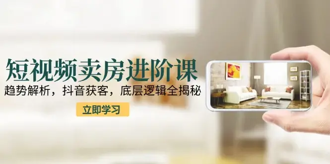 短视频卖房进阶课：趋势解析，抖音获客，底层逻辑全揭秘_知客圈