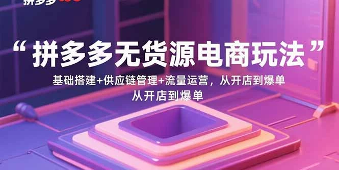 拼多多无货源电商玩法：基础搭建+供应链管理+流量运营，从开店到爆单_知客圈