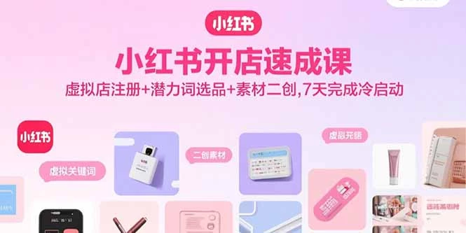 小红书开店速成课，虚拟店注册+潜力词选品+素材二创，7天完成冷启动_知客圈