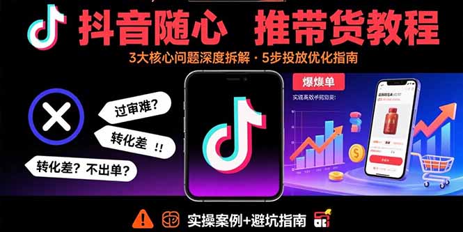 抖音随心推带货教程：拆解过审难/转化差/不出单 等常见问题 实现高效带货_知客圈