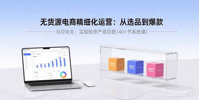 无货源电商精细化运营：从选品到爆款，实现轻资产高回报(40+节系统课)_知客圈