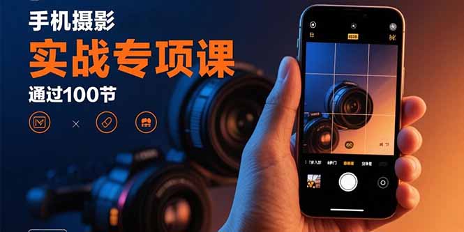手机摄影实战专项课：通过100节实操课程实现从入门到精通的技能进阶_知客圈