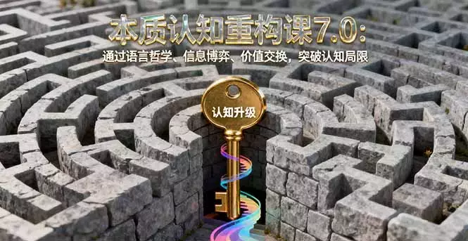 本质认知重构课7.0：通过语言哲学、信息博弈、价值交换，突破认知局限_知客圈