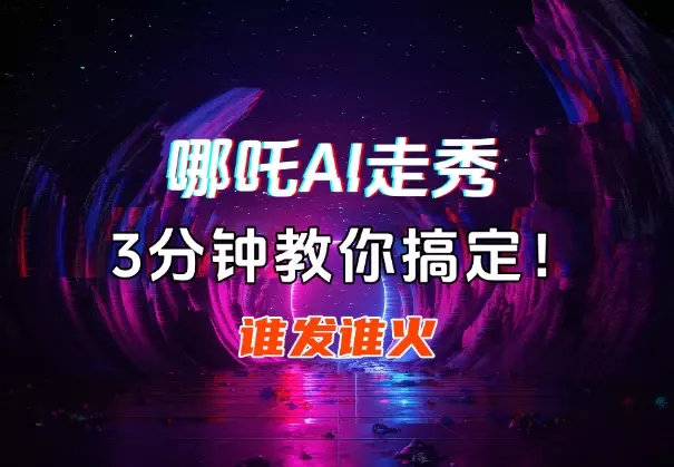 哪吒走秀AI视频谁发谁火，3分钟教你搞定！_知客圈