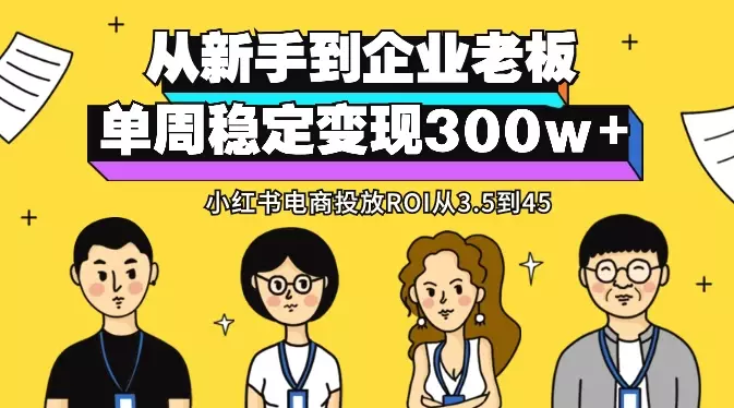 从新手到企业老板，小红书电商投放ROI从3.5到45，单周稳定变现300w+【图文】_知客圈