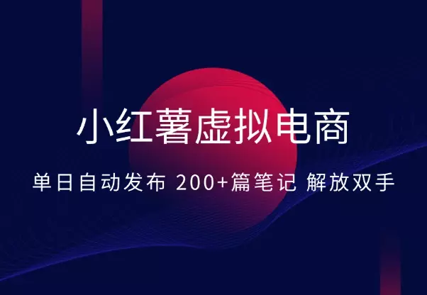 小红薯虚拟电商实战：单日自动发布 200+篇笔记解放双手_知客圈