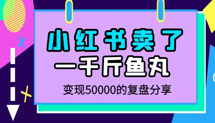 小白从0到1跑通小红书电商渠道,4个月卖了1000斤福州鱼丸,变现50000的复盘【图文】_知客圈
