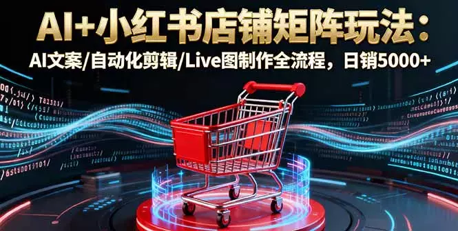 AI+小红书店铺矩阵玩法：AI文案/自动化剪辑/Live图制作全流程，日销5000+_知客圈