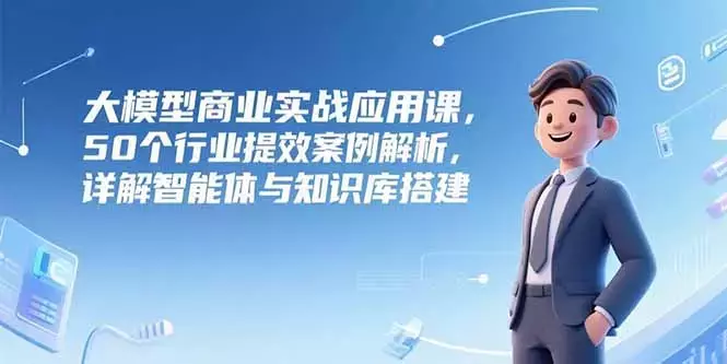 大模型商业实战应用课，50个行业提效案例解析，详解智能体与知识库搭建_知客圈