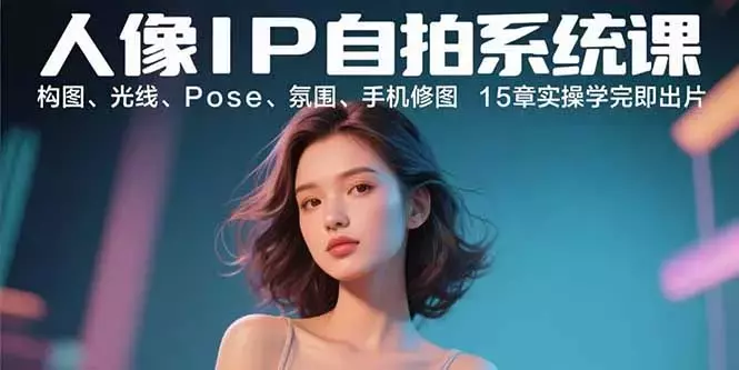 人像IP自拍系统课：构图、光线、Pose、氛围、手机修图 15章实操学完即出片_知客圈