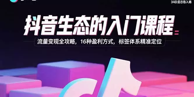抖音生态的入门课程：流量变现全攻略，16种盈利方式，标签体系精准定位_知客圈