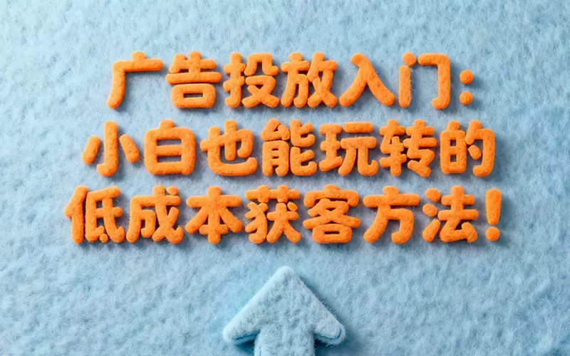 广告投放入门：小白也能玩转的低成本获客方法_知客圈