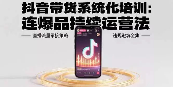抖音带货系统化培训:连爆品持续运营法,直播流量承接策略,违规避坑全集_知客圈
