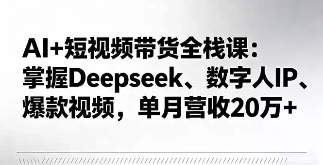 AI+短视频带货全栈课：掌握Deepseek、数字人IP、爆款视频，单月营收20万+_知客圈