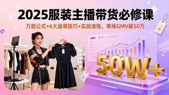 2025服装主播带货必修课，万能公式+6大逼单技巧+实战演练，单场GMV破50万_知客圈