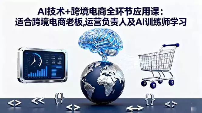 AI技术+跨境电商全环节应用课:适合跨境电商老板,运营负责人及AI训练师学习_知客圈
