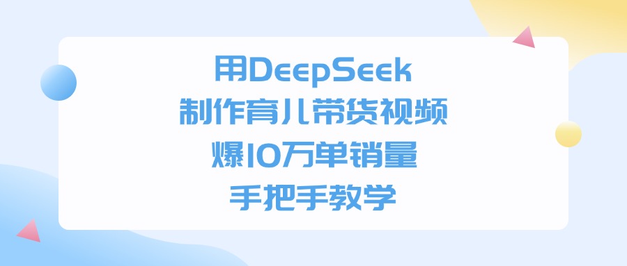 利用DeepSeek制作育儿带货视频，爆10万单销量，手把手教学_知客圈