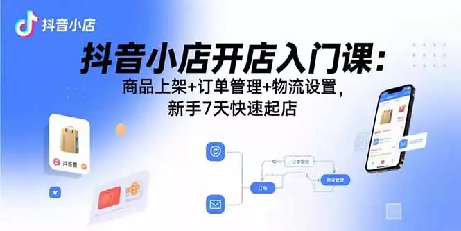 抖音小店开店入门课：商品上架+订单管理+物流设置，新手7天快速起店_知客圈
