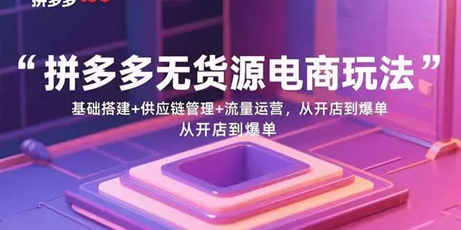 拼多多无货源电商玩法：基础搭建+供应链管理+流量运营，从开店到爆单_知客圈