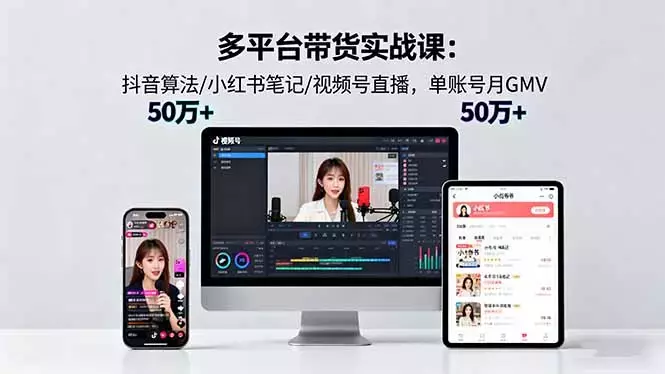 多平台带货实战课18.0：抖音算法/小红书笔记/视频号直播，单账号月GMV50w+_知客圈