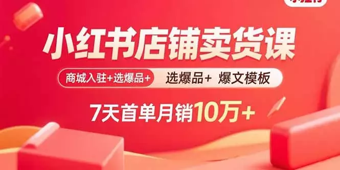 小红书店铺卖货课：商城入驻+选爆品+爆文模板，7天首单月销10万+_知客圈