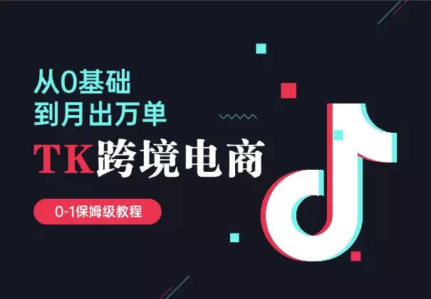 0基础做TikTok跨境电商，月出万单 0-1保姆级教程_知客圈