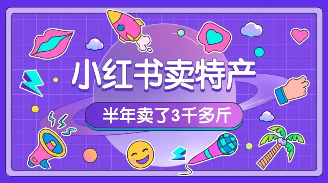 小白从0到1跑通小红书电商渠道，半年卖了3千多斤特产的复盘【图文】_知客圈