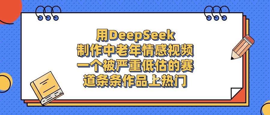 一个被严重低估的赛道，用DeepSeek制作中老年情感视频，条条作品上热门_知客圈