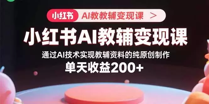 小红书AI教辅变现课，通过AI技术实现教辅资料的纯原创制作 单天收益200+_知客圈