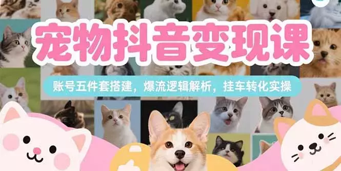 宠物抖音变现课，账号五件套搭建，爆流逻辑解析，挂车转化实操_知客圈