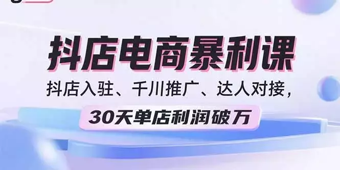 2025抖店电商暴利课,抖店入驻、千川推广、达人对接,30天单店利润破万_知客圈